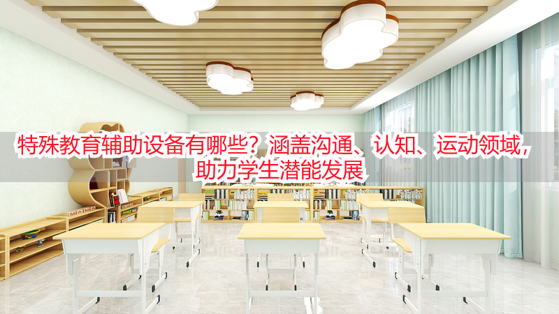 特殊教育辅助设备有哪些？涵盖沟通、认知、运动领域，助力学生潜能发展