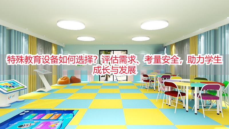 特殊教育设备如何选择？评估需求、考量安全，助力学生成长与发展