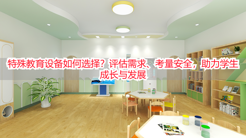 特殊教育设备如何选择？评估需求、考量安全，助力学生成长与发展