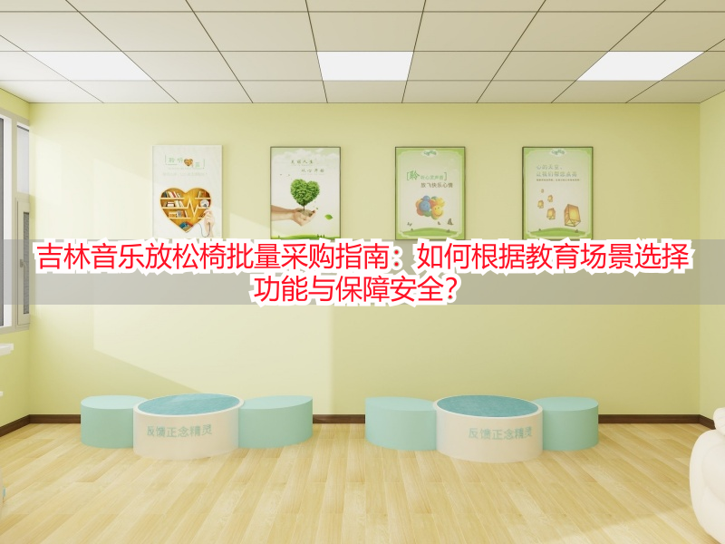 吉林音乐放松椅批量采购指南:如何根据教育场景选择功能与保障安全?