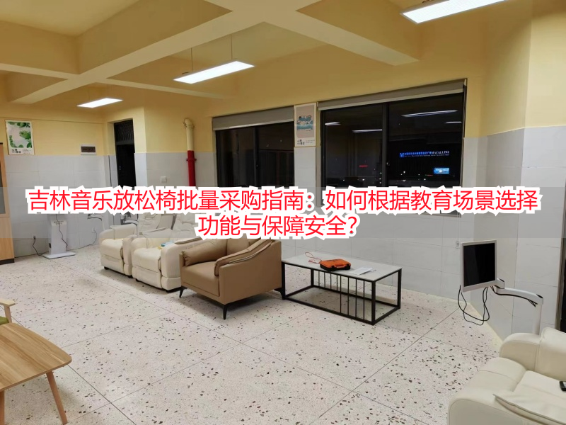 吉林音乐放松椅批量采购指南:如何根据教育场景选择功能与保障安全?