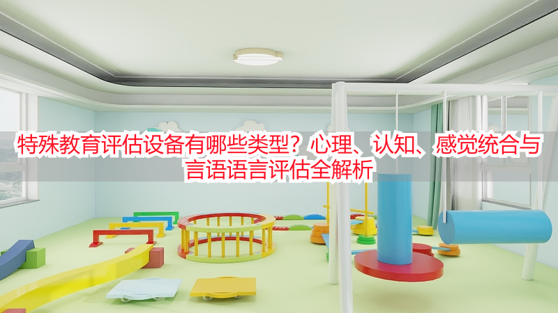 特殊教育评估设备有哪些类型？心理、认知、感觉统合与言语语言评估全解析