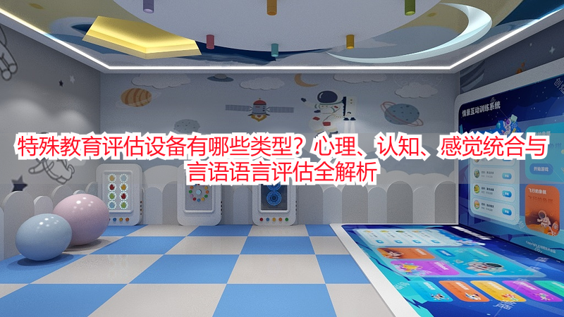 特殊教育评估设备有哪些类型？心理、认知、感觉统合与言语语言评估全解析