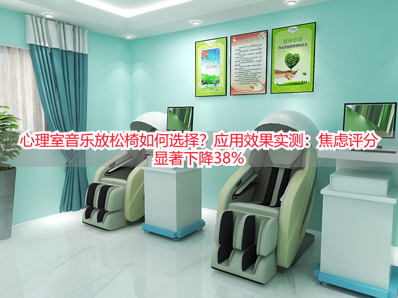 心理室音乐放松椅如何选择?应用效果实测:焦虑评分显著下降38%
