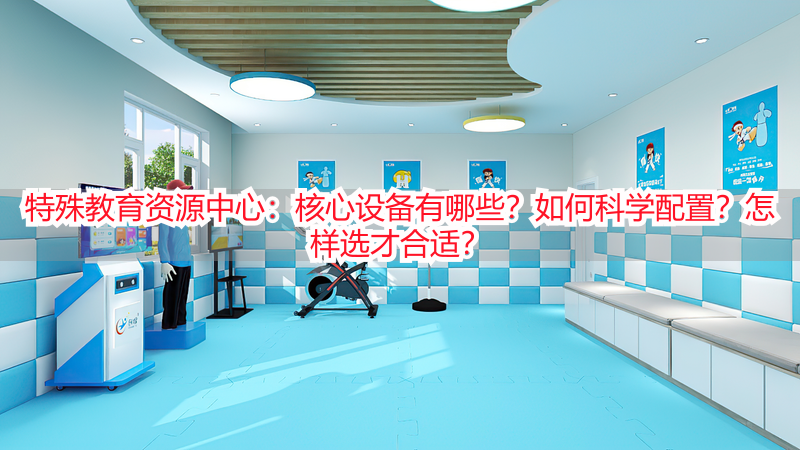 特殊教育资源中心：核心设备有哪些？如何科学配置？怎样选才合适？