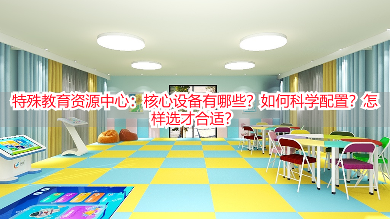 特殊教育资源中心：核心设备有哪些？如何科学配置？怎样选才合适？