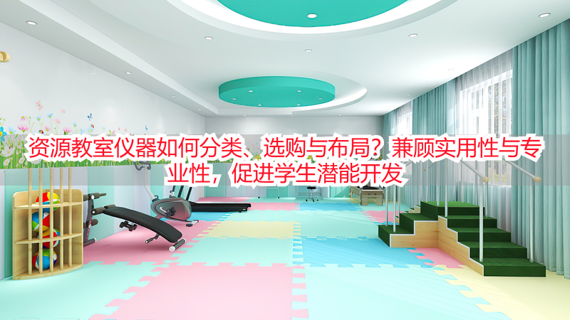 资源教室仪器如何分类、选购与布局？兼顾实用性与专业性，促进学生潜能开发