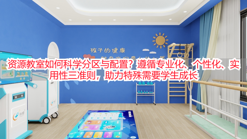 资源教室如何科学分区与配置？遵循专业化、个性化、实用性三准则，助力特殊需要学生成长