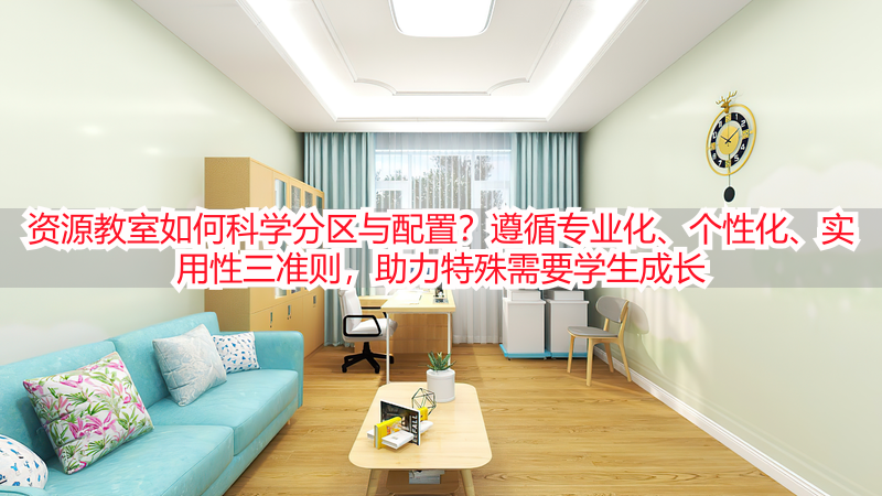 资源教室如何科学分区与配置？遵循专业化、个性化、实用性三准则，助力特殊需要学生成长