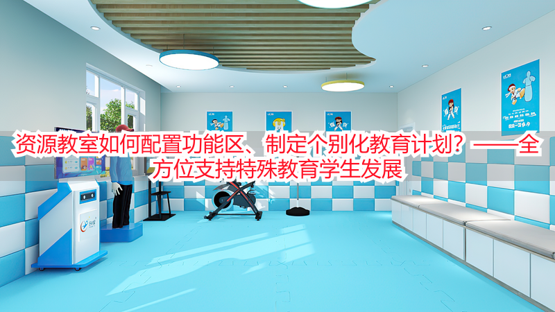 资源教室如何配置功能区、制定个别化教育计划？——全方位支持特殊教育学生发展