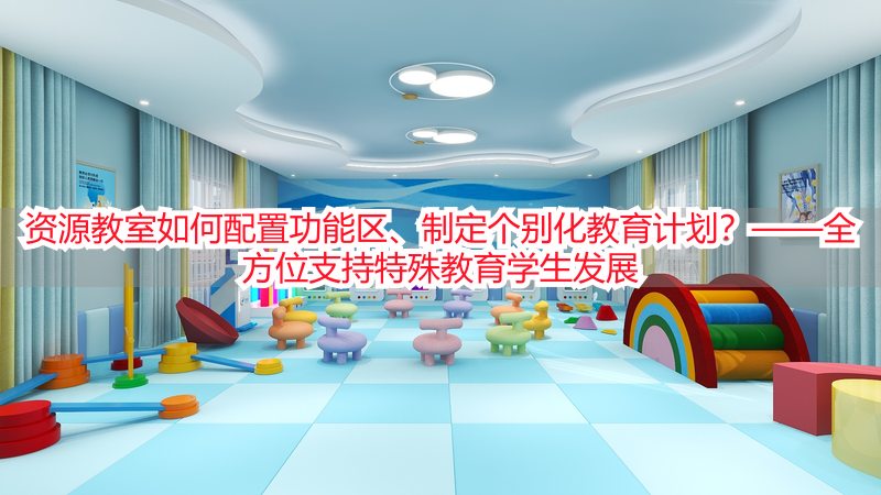 资源教室如何配置功能区、制定个别化教育计划？——全方位支持特殊教育学生发展