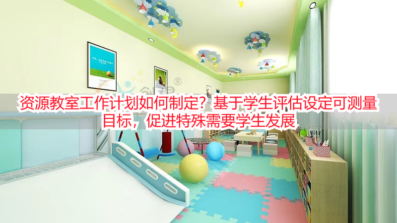 资源教室工作计划如何制定？基于学生评估设定可测量目标，促进特殊需要学生发展