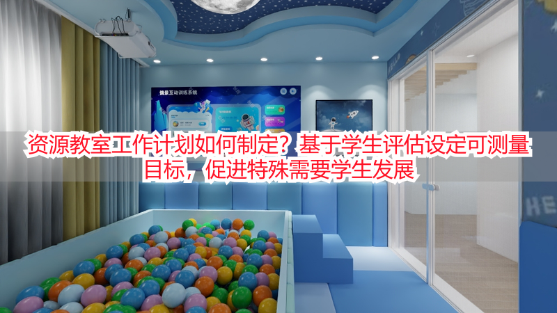 资源教室工作计划如何制定？基于学生评估设定可测量目标，促进特殊需要学生发展