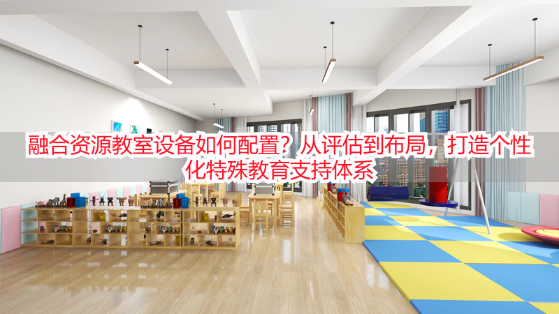 融合资源教室设备如何配置？从评估到布局，打造个性化特殊教育支持体系