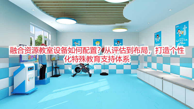 融合资源教室设备如何配置？从评估到布局，打造个性化特殊教育支持体系