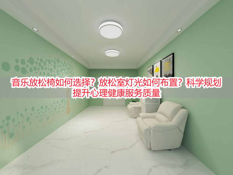 音乐放松椅如何选择？放松室灯光如何布置？科学规划提升心理健康服务质量