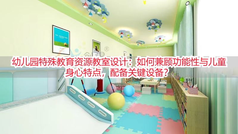 幼儿园特殊教育资源教室设计：如何兼顾功能性与儿童身心特点，配备关键设备？