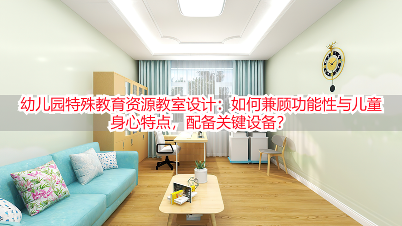 幼儿园特殊教育资源教室设计：如何兼顾功能性与儿童身心特点，配备关键设备？