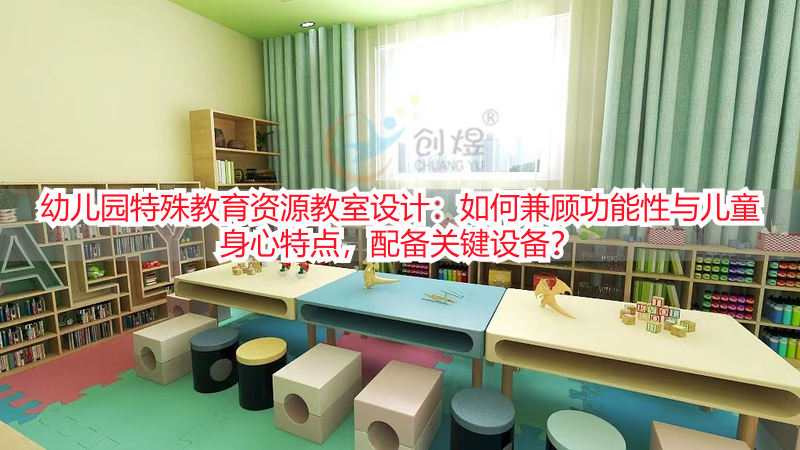 幼儿园特殊教育资源教室设计：如何兼顾功能性与儿童身心特点，配备关键设备？