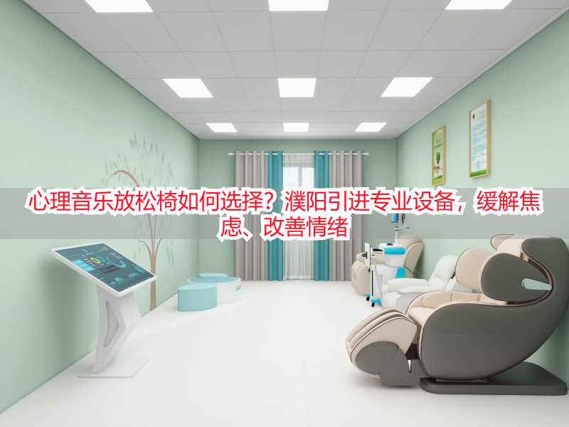 心理音乐放松椅如何选择？濮阳引进专业设备，缓解焦虑、改善情绪
