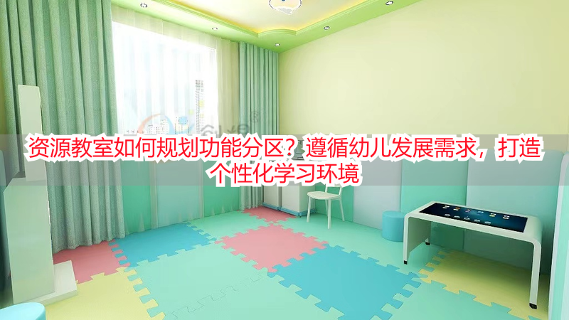 资源教室如何规划功能分区？遵循幼儿发展需求，打造个性化学习环境