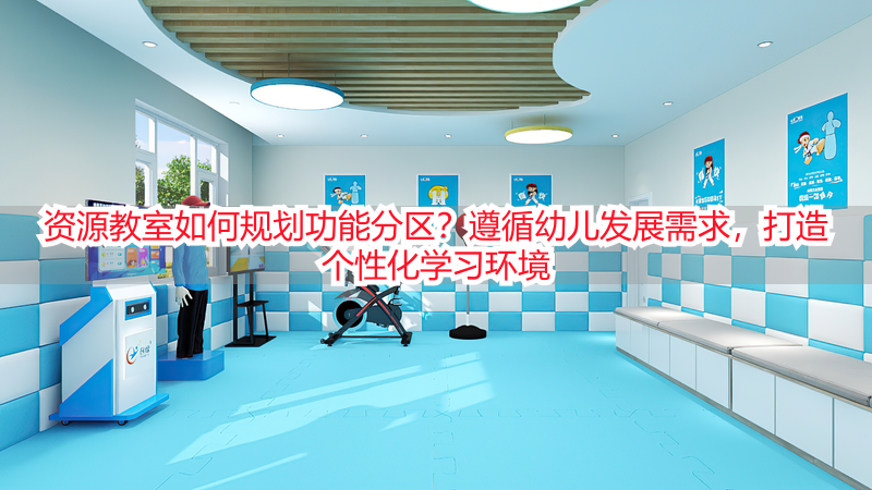 资源教室如何规划功能分区？遵循幼儿发展需求，打造个性化学习环境