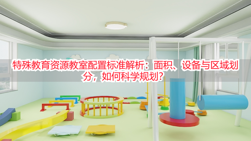 特殊教育资源教室配置标准解析：面积、设备与区域划分，如何科学规划？