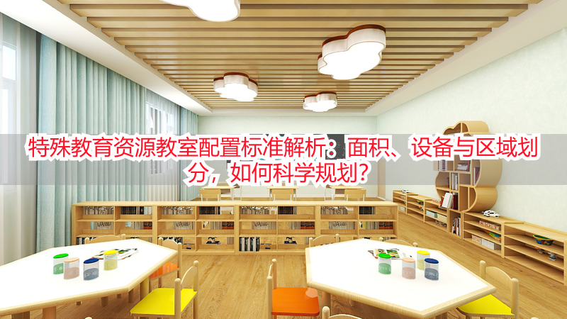 特殊教育资源教室配置标准解析：面积、设备与区域划分，如何科学规划？