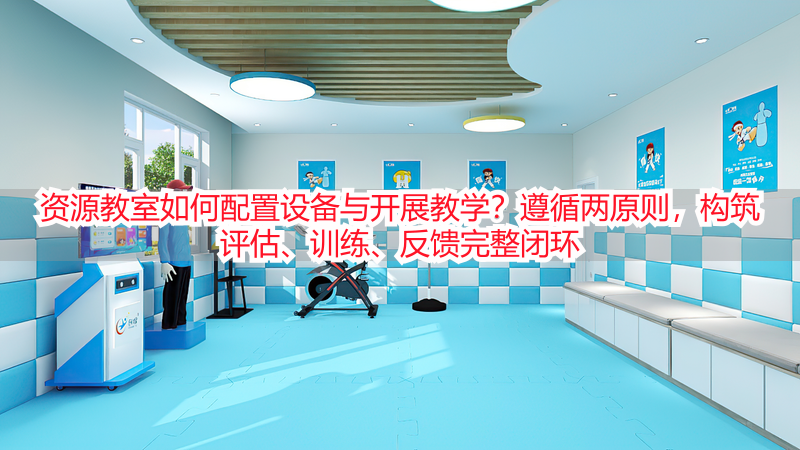 资源教室如何配置设备与开展教学？遵循两原则，构筑评估、训练、反馈完整闭环