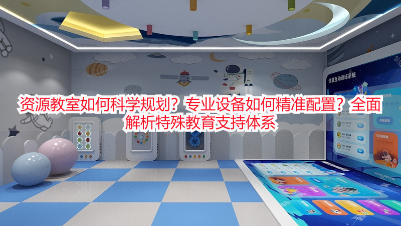 资源教室如何科学规划？专业设备如何精准配置？全面解析特殊教育支持体系