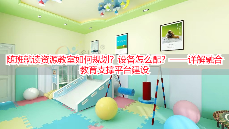 随班就读资源教室如何规划？设备怎么配？——详解融合教育支撑平台建设