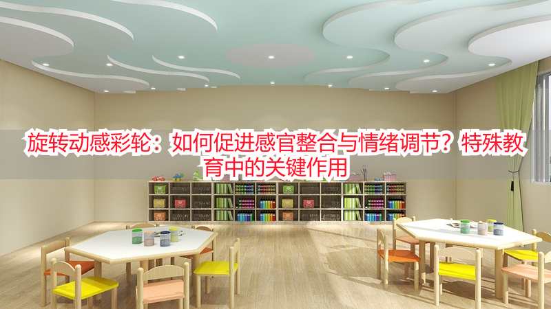 旋转动感彩轮：如何促进感官整合与情绪调节？特殊教育中的关键作用
