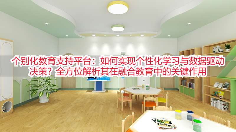 个别化教育支持平台：如何实现个性化学习与数据驱动决策？全方位解析其在融合教育中的关键作用