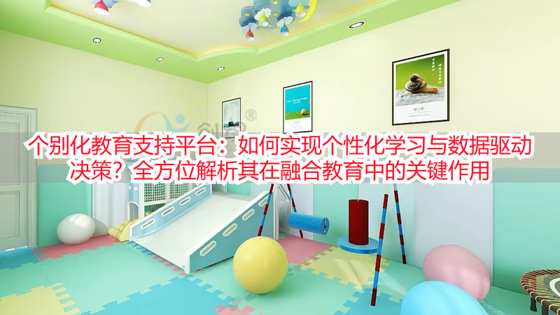 个别化教育支持平台：如何实现个性化学习与数据驱动决策？全方位解析其在融合教育中的关键作用