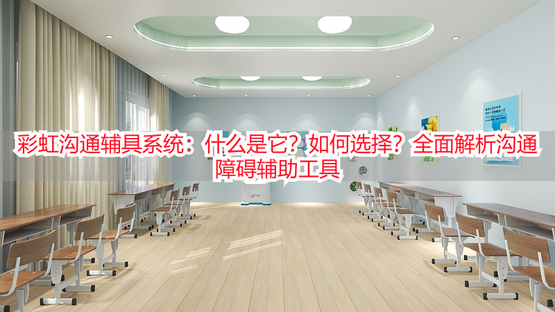 彩虹沟通辅具系统：什么是它？如何选择？全面解析沟通障碍辅助工具