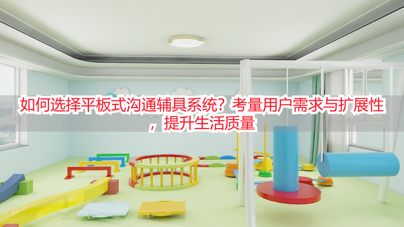 如何选择平板式沟通辅具系统？考量用户需求与扩展性，提升生活质量