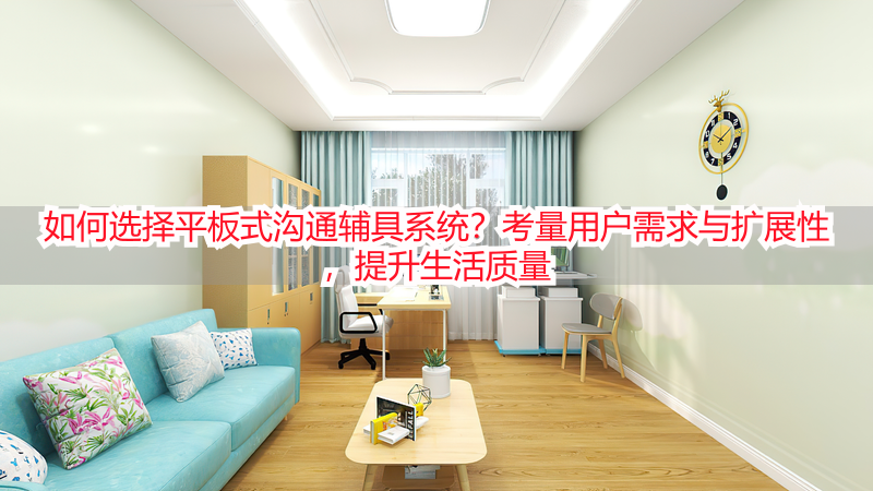 如何选择平板式沟通辅具系统？考量用户需求与扩展性，提升生活质量