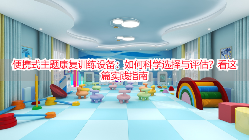 便携式主题康复训练设备：如何科学选择与评估？看这篇实践指南