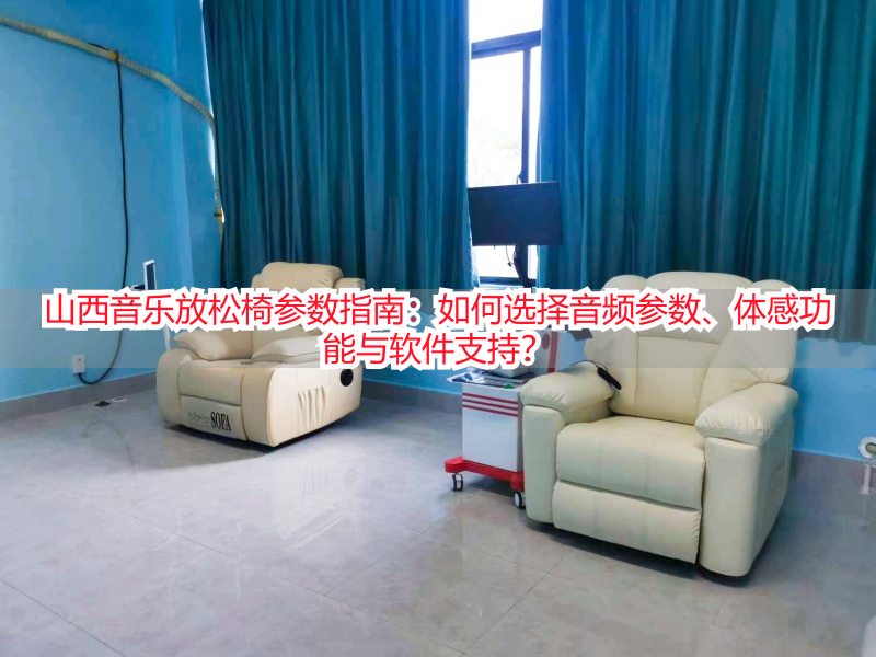 山西音乐放松椅参数指南：如何选择音频参数、体感功能与软件支持？