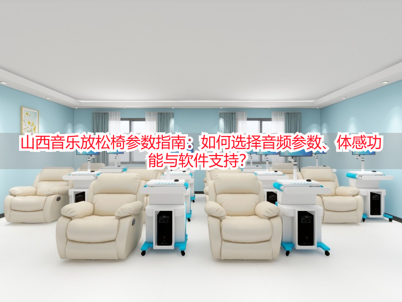 山西音乐放松椅参数指南：如何选择音频参数、体感功能与软件支持？