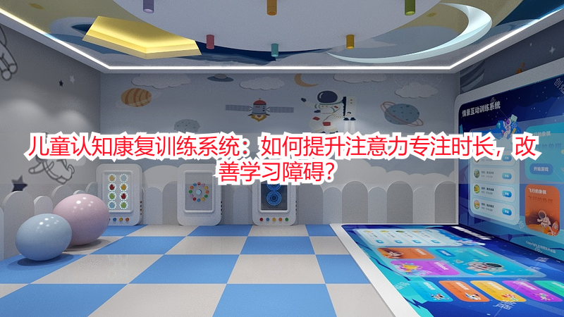 儿童认知康复训练系统：如何提升注意力专注时长，改善学习障碍？