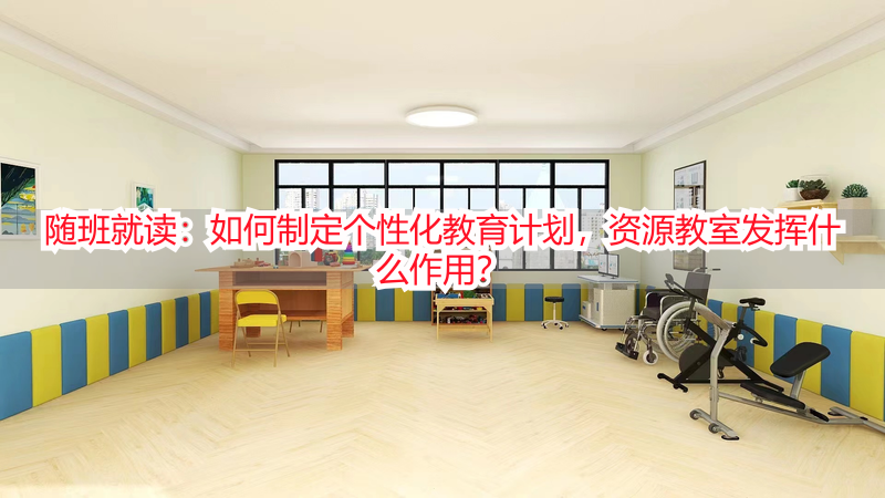 随班就读：如何制定个性化教育计划，资源教室发挥什么作用？