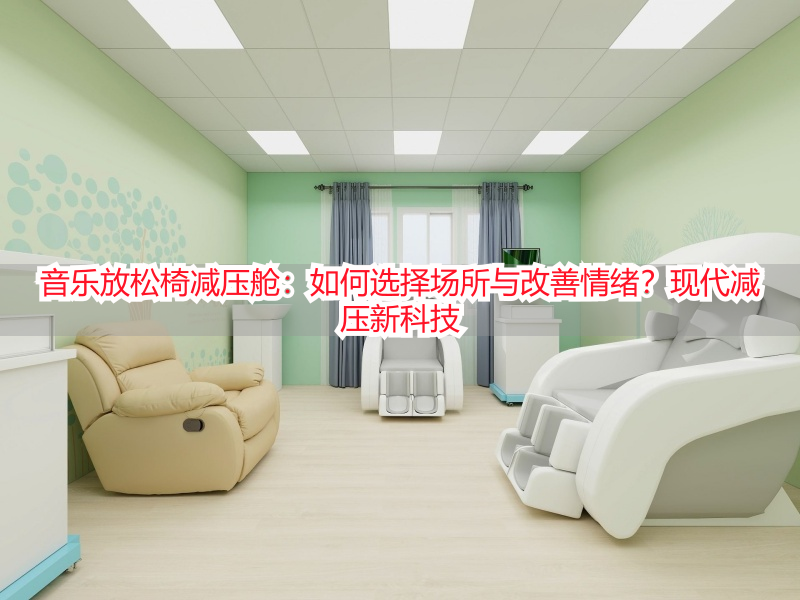 音乐放松椅减压舱：如何选择场所与改善情绪？现代减压新科技