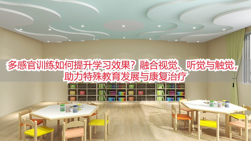 多感官训练如何提升学习效果？融合视觉、听觉与触觉，助力特殊教育发展与康复治疗
