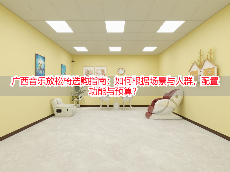 广西音乐放松椅选购指南：如何根据场景与人群，配置功能与预算？