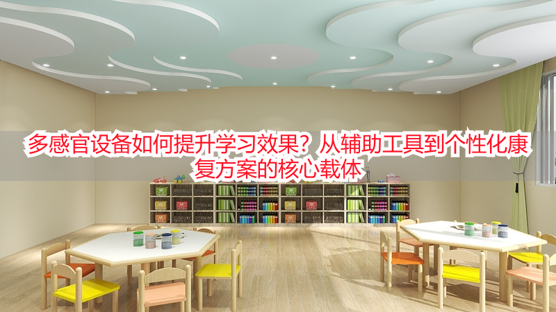 多感官设备如何提升学习效果？从辅助工具到个性化康复方案的核心载体