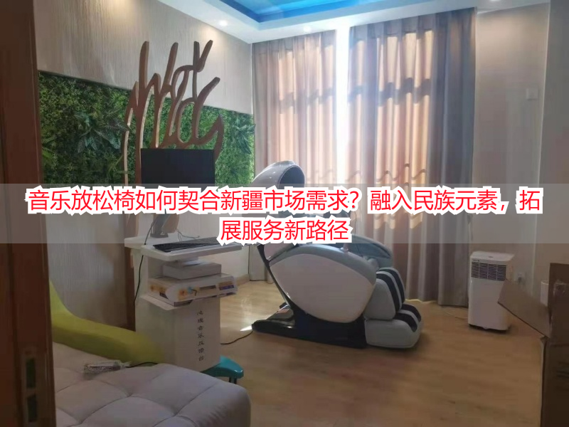 音乐放松椅如何契合新疆市场需求？融入民族元素，拓展服务新路径