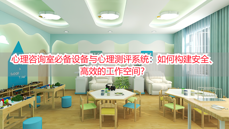 心理咨询室必备设备与心理测评系统：如何构建安全、高效的工作空间？