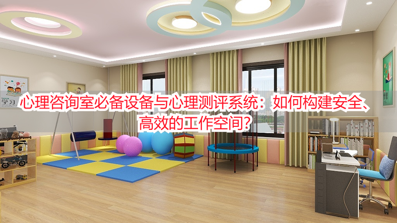 心理咨询室必备设备与心理测评系统：如何构建安全、高效的工作空间？