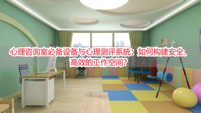 心理咨询室必备设备与心理测评系统：如何构建安全、高效的工作空间？